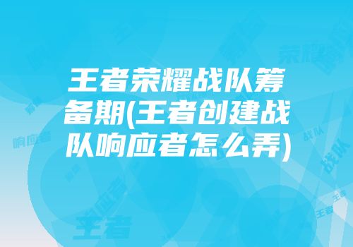 王者荣耀战队筹备期(王者创建战队响应者怎么弄)