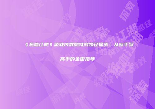 《热血江湖》游戏内武勋特效路径探索：从新手到高手的全面指导