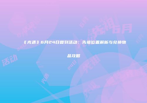 《光遇》6月24日复刻活动：先祖位置解析与兑换物品攻略
