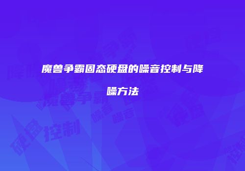 魔兽争霸固态硬盘的噪音控制与降噪方法