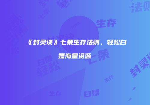 《封灵诀》七条生存法则，轻松白嫖海量资源