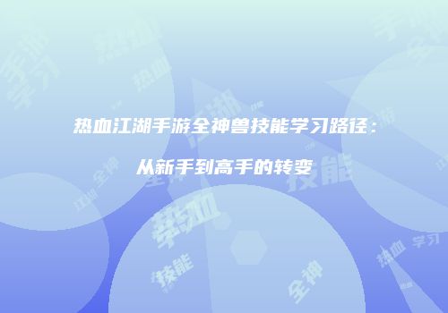 热血江湖手游全神兽技能学习路径：从新手到高手的转变