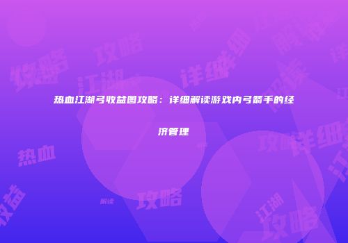热血江湖弓收益图攻略：详细解读游戏内弓箭手的经济管理