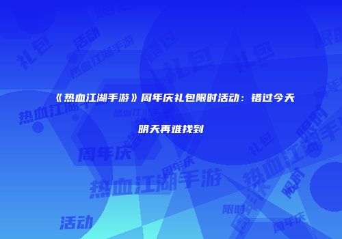 《热血江湖手游》周年庆礼包限时活动：错过今天明天再难找到