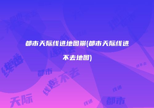 都市天际线进地图崩(都市天际线进不去地图)