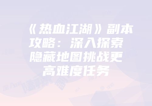 《热血江湖》副本攻略：深入探索隐藏地图挑战更高难度任务