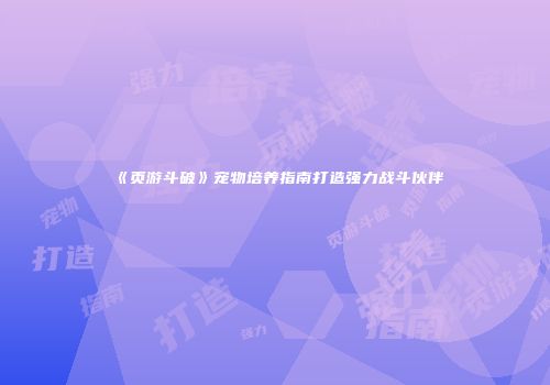 《页游斗破》宠物培养指南打造强力战斗伙伴