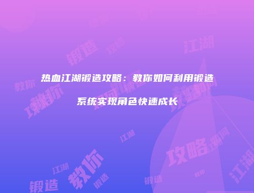 热血江湖锻造攻略：教你如何利用锻造系统实现角色快速成长