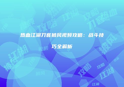 热血江湖刀客披风视频攻略：战斗技巧全解析