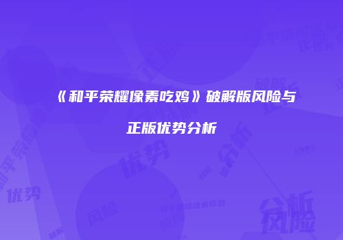 《和平荣耀像素吃鸡》破解版风险与正版优势分析