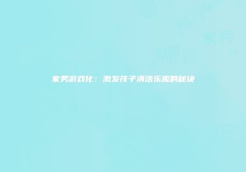 家务游戏化：激发孩子清洁乐趣的秘诀