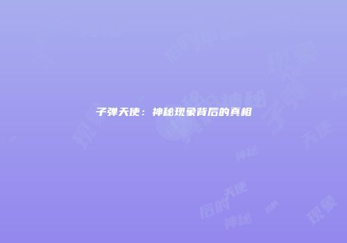 子弹天使：神秘现象背后的真相