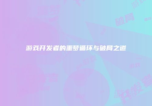 游戏开发者的噩梦循环与破局之道