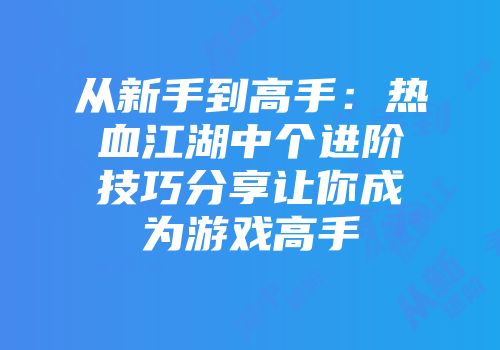 从新手到高手：热血江湖中个进阶技巧分享让你成为游戏高手