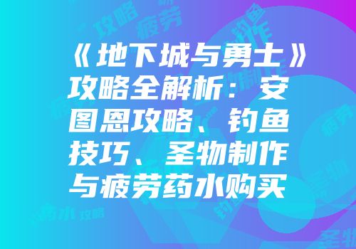 《地下城与勇士》攻略全解析：安图恩攻略、钓鱼技巧、圣物制作与疲劳药水购买