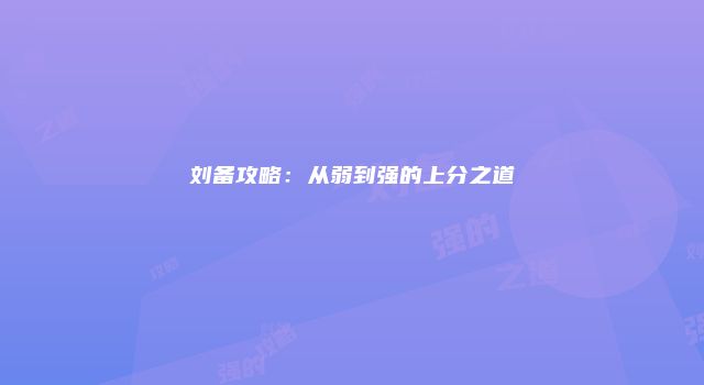 刘备攻略：从弱到强的上分之道
