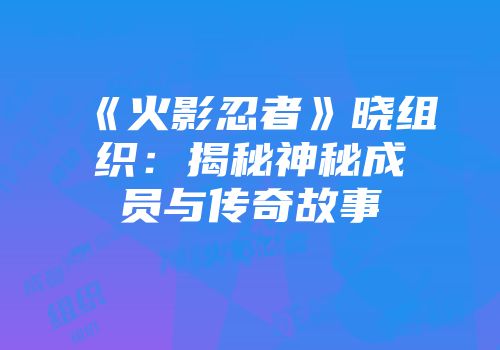 《火影忍者》晓组织：揭秘神秘成员与传奇故事