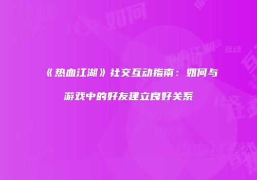 《热血江湖》社交互动指南：如何与游戏中的好友建立良好关系