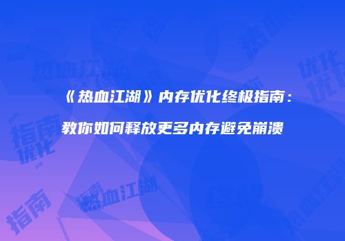 《热血江湖》内存优化终极指南：教你如何释放更多内存避免崩溃