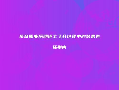 传奇霸业后期道士飞升过程中的装备选择指南
