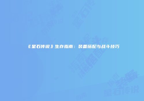 《星石传说》生存指南：装备搭配与战斗技巧