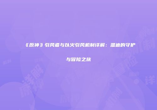 《原神》引风者与以火引风机制详解：温迪的守护与冒险之旅