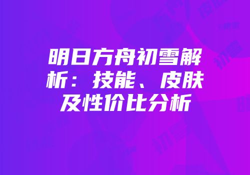 明日方舟初雪解析：技能、皮肤及性价比分析