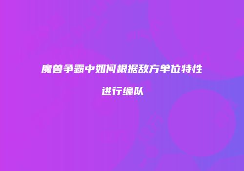 魔兽争霸中如何根据敌方单位特性进行编队
