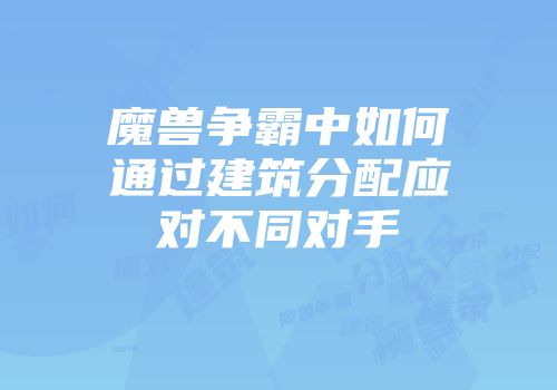魔兽争霸中如何通过建筑分配应对不同对手