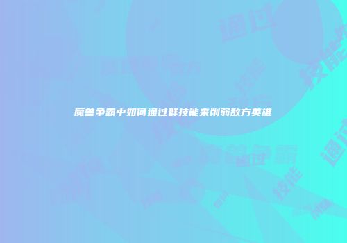 魔兽争霸中如何通过群技能来削弱敌方英雄