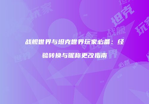 战舰世界与坦克世界玩家必备：经验转换与昵称更改指南