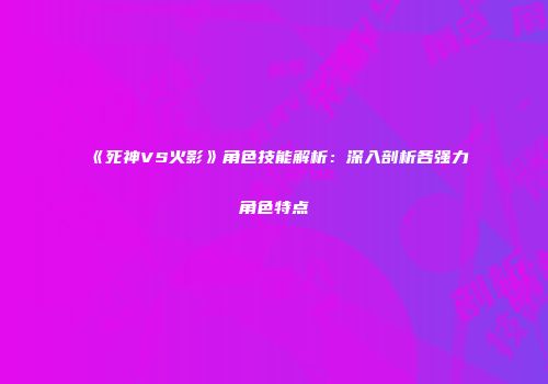 《死神VS火影》角色技能解析：深入剖析各强力角色特点