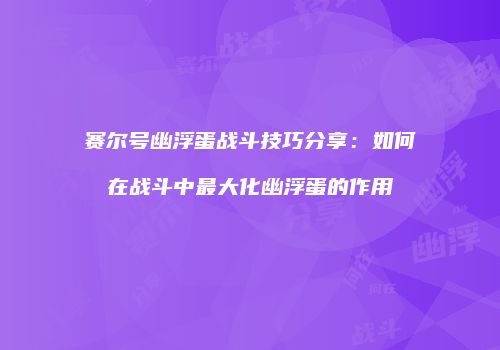 赛尔号幽浮蛋战斗技巧分享：如何在战斗中最大化幽浮蛋的作用