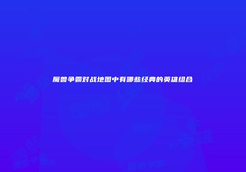 魔兽争霸对战地图中有哪些经典的英雄组合