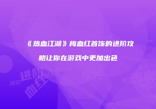 《热血江湖》梅血红首饰的进阶攻略让你在游戏中更加出色