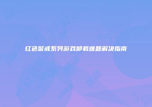 红色警戒系列游戏卸载难题解决指南