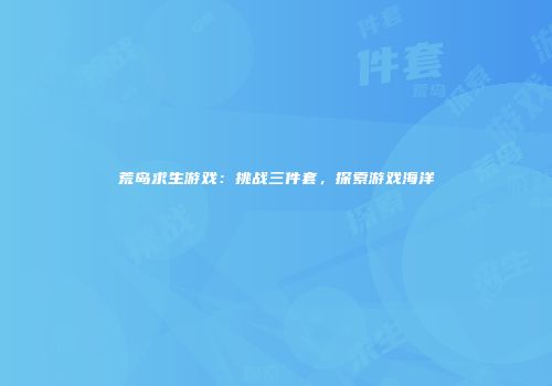 荒岛求生游戏：挑战三件套，探索游戏海洋