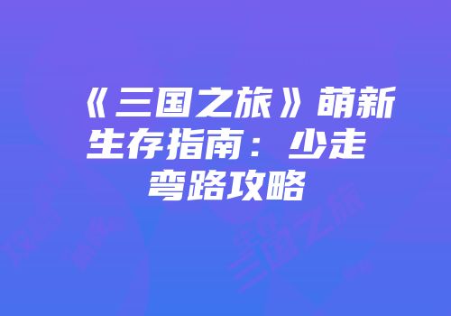 《三国之旅》萌新生存指南：少走弯路攻略