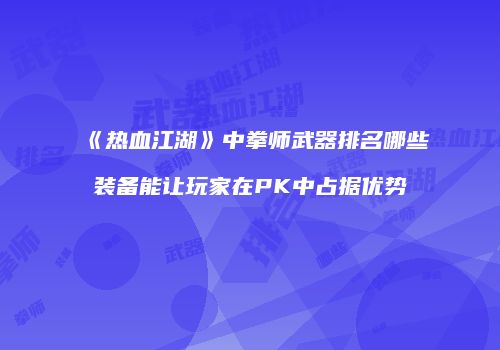 《热血江湖》中拳师武器排名哪些装备能让玩家在PK中占据优势