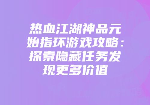 热血江湖神品元始指环游戏攻略：探索隐藏任务发现更多价值