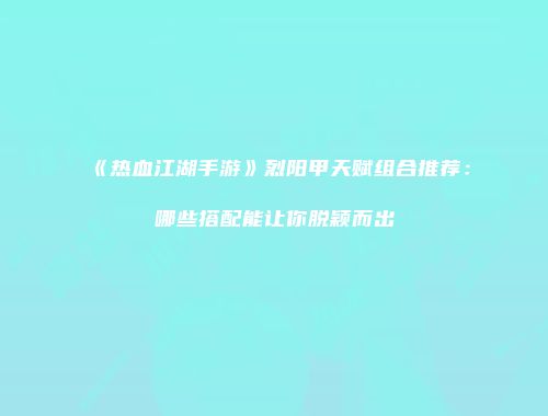 《热血江湖手游》烈阳甲天赋组合推荐：哪些搭配能让你脱颖而出