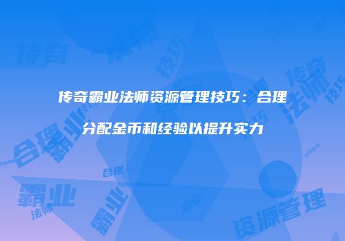 传奇霸业法师资源管理技巧：合理分配金币和经验以提升实力