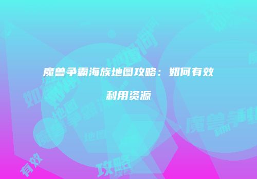 魔兽争霸海族地图攻略：如何有效利用资源