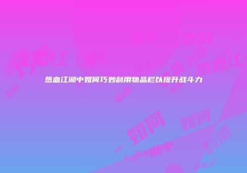 热血江湖中如何巧妙利用物品栏以提升战斗力