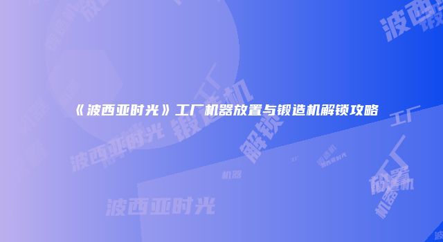 《波西亚时光》工厂机器放置与锻造机解锁攻略