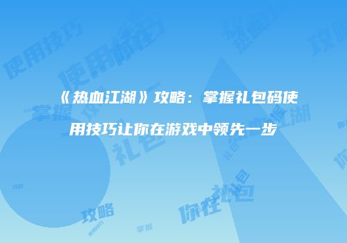 《热血江湖》攻略：掌握礼包码使用技巧让你在游戏中领先一步
