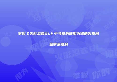 掌握《火影忍者OL》中马基的使用为你的火主角色带来胜利