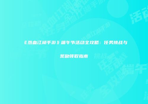 《热血江湖手游》端午节活动全攻略：任务挑战与奖励领取指南