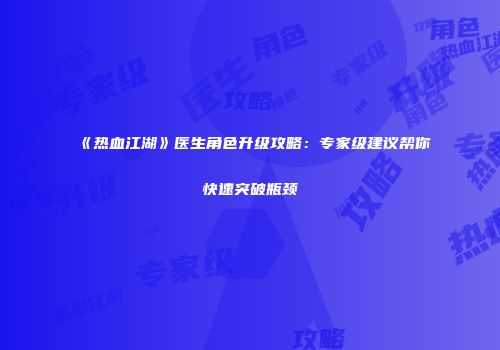 《热血江湖》医生角色升级攻略：专家级建议帮你快速突破瓶颈