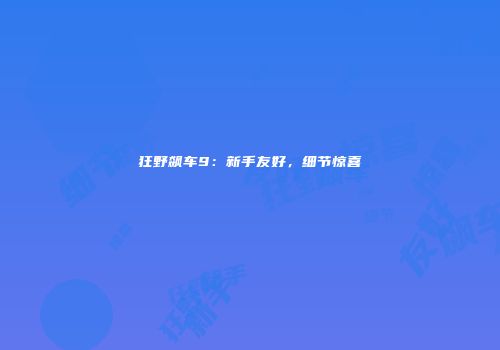 狂野飙车9：新手友好，细节惊喜